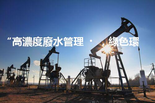 “高濃度廢水管理，綠色環(huán)保新篇章”
